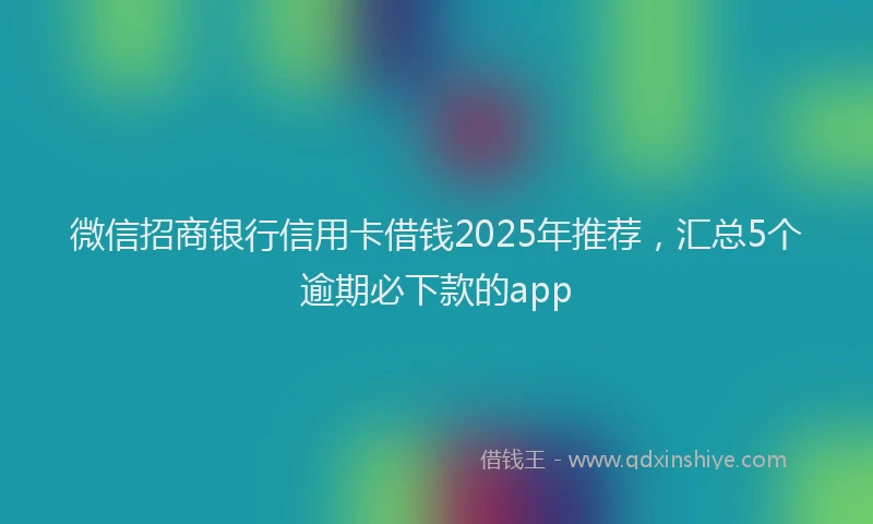 微信招商银行信用卡借钱2025年推荐，汇总5个逾期必下款的app