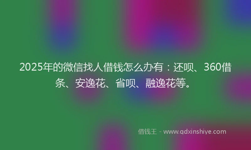 2025年的微信找人借钱怎么办有：还呗、360借条、安逸花、省呗、融逸花等。