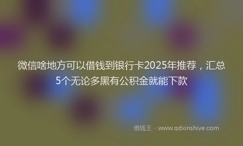 微信啥地方可以借钱到银行卡2025年推荐，汇总5个无论多黑有公积金就能下款