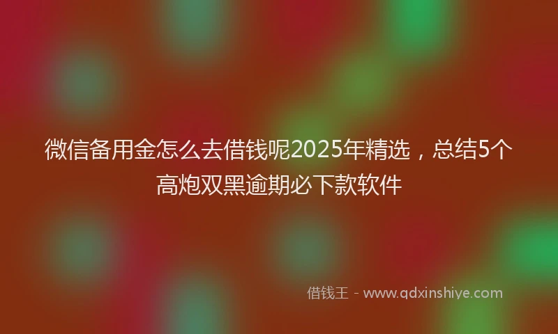 微信备用金怎么去借钱呢2025年精选，总结5个高炮双黑逾期必下款软件