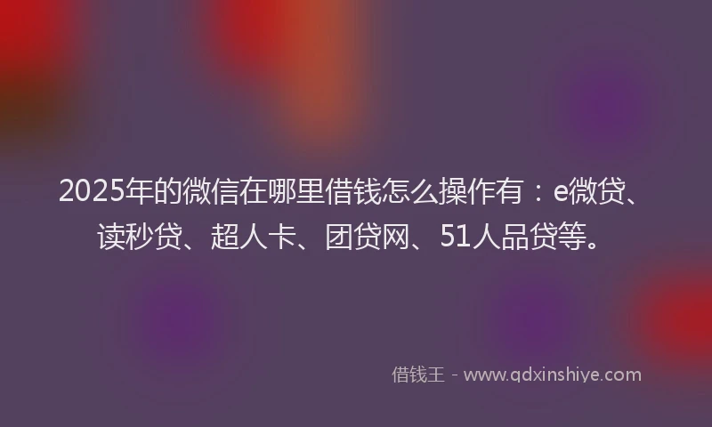 2025年的微信在哪里借钱怎么操作有：e微贷、读秒贷、超人卡、团贷网、51人品贷等。