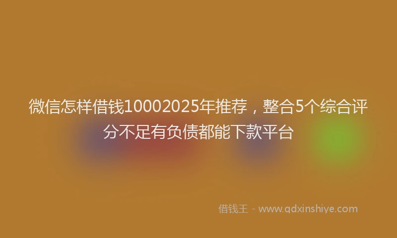 微信怎样借钱10002025年推荐，整合5个综合评分不足有负债都能下款平台