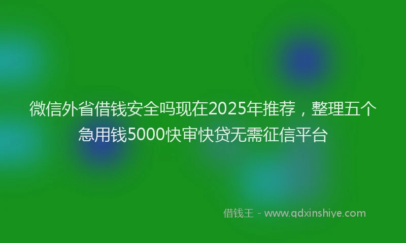 微信外省借钱安全吗现在2025年推荐，整理五个急用钱5000快审快贷无需征信平台