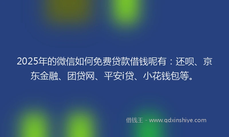 2025年的微信如何免费贷款借钱呢有：还呗、京东金融、团贷网、平安i贷、小花钱包等。