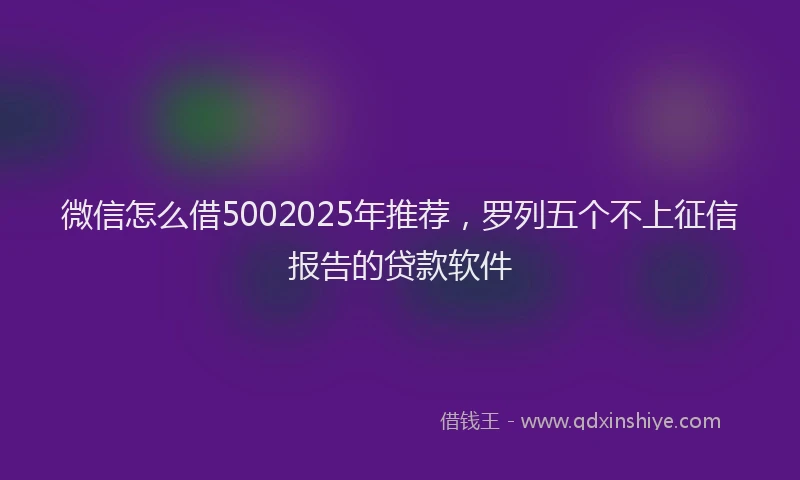 微信怎么借5002025年推荐，罗列五个不上征信报告的贷款软件