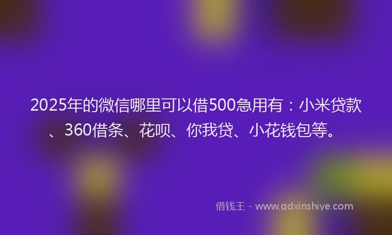 2025年的微信哪里可以借500急用有：小米贷款、360借条、花呗、你我贷、小花钱包等。