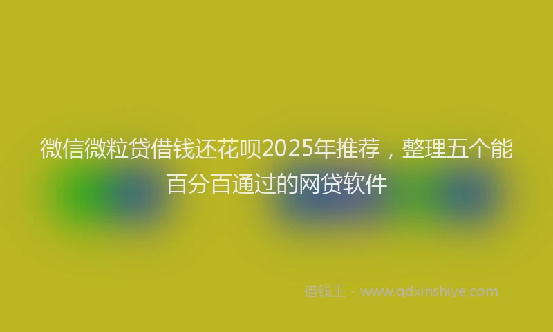 微信微粒贷借钱还花呗2025年推荐，整理五个能百分百通过的网贷软件