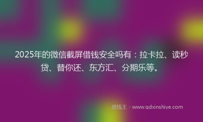 2025年的微信截屏借钱安全吗有：拉卡拉、读秒贷、替你还、东方汇、分期乐等。