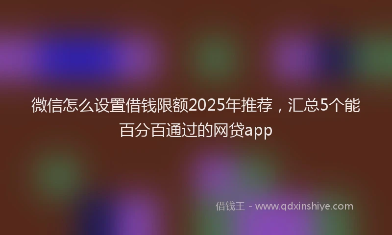 微信怎么设置借钱限额2025年推荐，汇总5个能百分百通过的网贷app