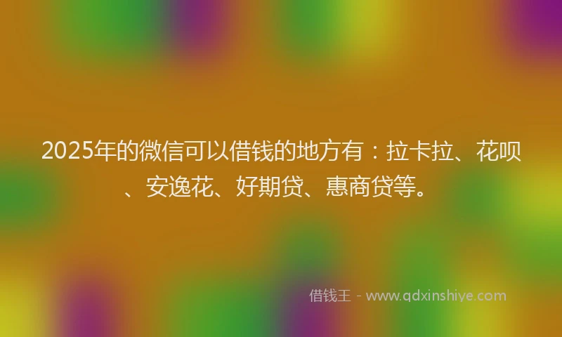 2025年的微信可以借钱的地方有：拉卡拉、花呗、安逸花、好期贷、惠商贷等。