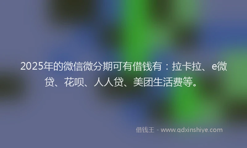 2025年的微信微分期可有借钱有：拉卡拉、e微贷、花呗、人人贷、美团生活费等。