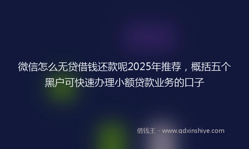 微信怎么无贷借钱还款呢2025年推荐，概括五个黑户可快速办理小额贷款业务的口子