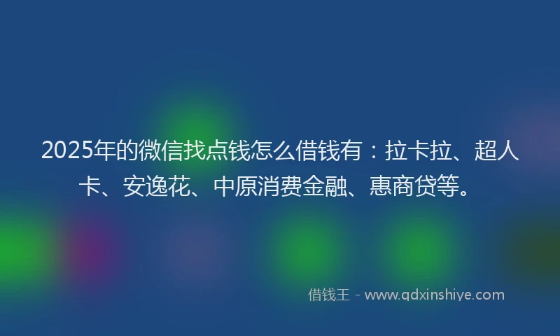 2025年的微信找点钱怎么借钱有：拉卡拉、超人卡、安逸花、中原消费金融、惠商贷等。