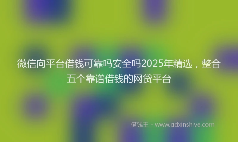 微信向平台借钱可靠吗安全吗2025年精选，整合五个靠谱借钱的网贷平台