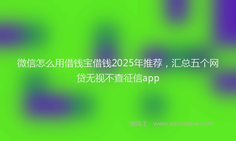 微信怎么用借钱宝借钱2025年推荐，汇总五个网贷无视不查征信app