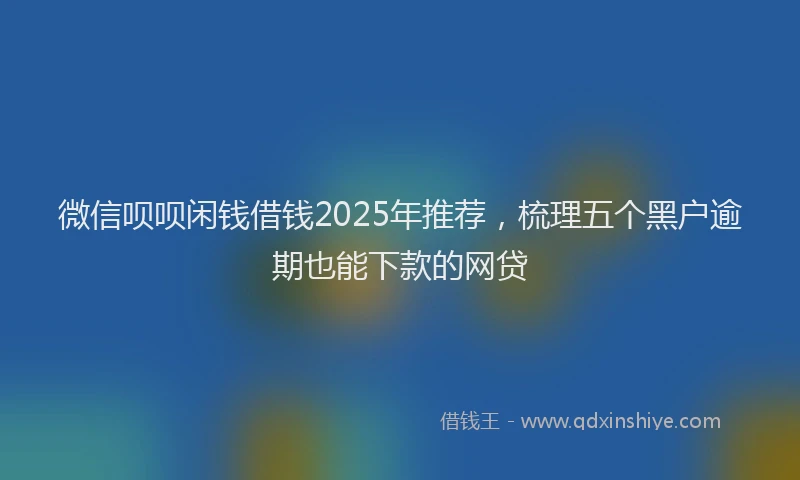 微信呗呗闲钱借钱2025年推荐，梳理五个黑户逾期也能下款的网贷