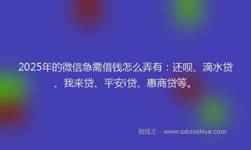 2025年的微信急需借钱怎么弄有：还呗、滴水贷、我来贷、平安i贷、惠商贷等。