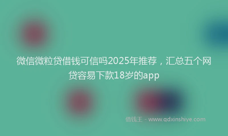 微信微粒贷借钱可信吗2025年推荐，汇总五个网贷容易下款18岁的app