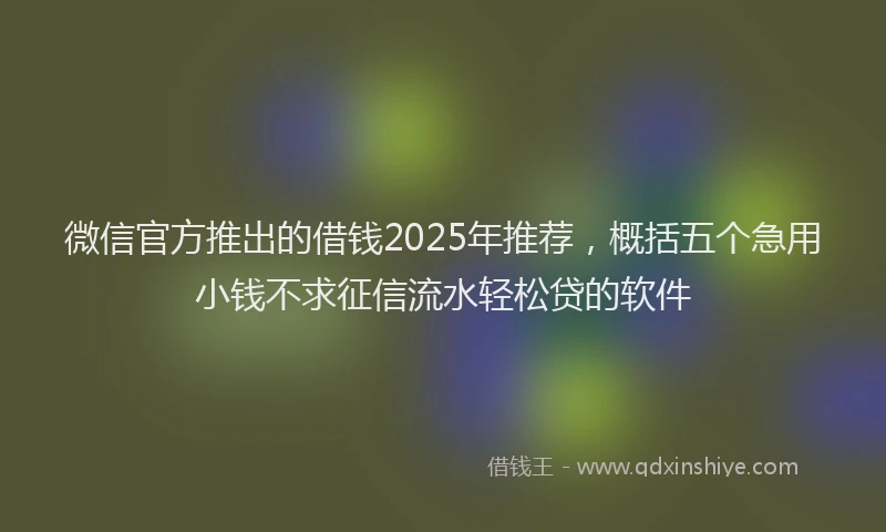 微信官方推出的借钱2025年推荐，概括五个急用小钱不求征信流水轻松贷的软件