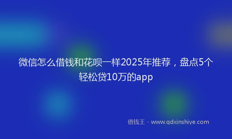 微信怎么借钱和花呗一样2025年推荐，盘点5个轻松贷10万的app