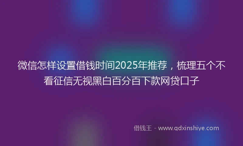 微信怎样设置借钱时间2025年推荐，梳理五个不看征信无视黑白百分百下款网贷口子