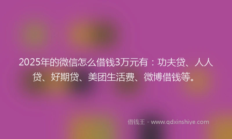 2025年的微信怎么借钱3万元有：功夫贷、人人贷、好期贷、美团生活费、微博借钱等。