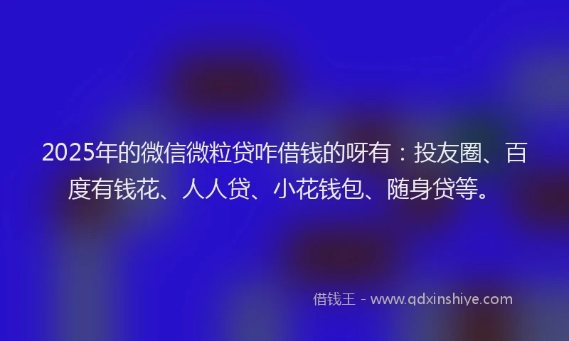 2025年的微信微粒贷咋借钱的呀有：投友圈、百度有钱花、人人贷、小花钱包、随身贷等。