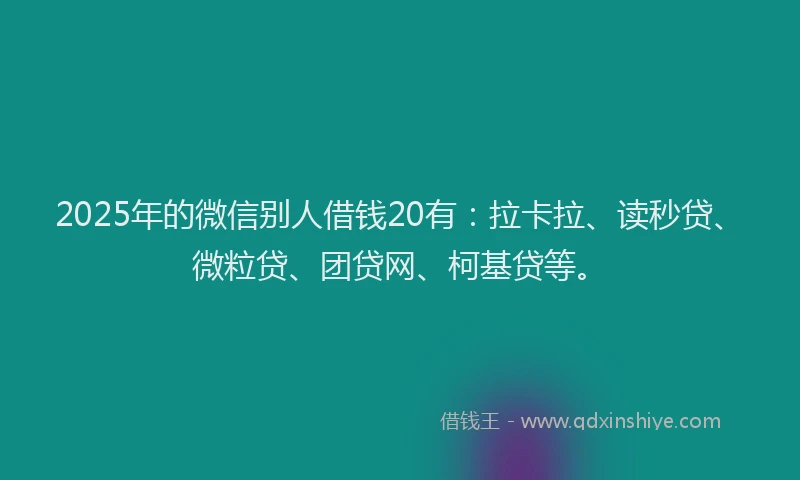 2025年的微信别人借钱20有：拉卡拉、读秒贷、微粒贷、团贷网、柯基贷等。