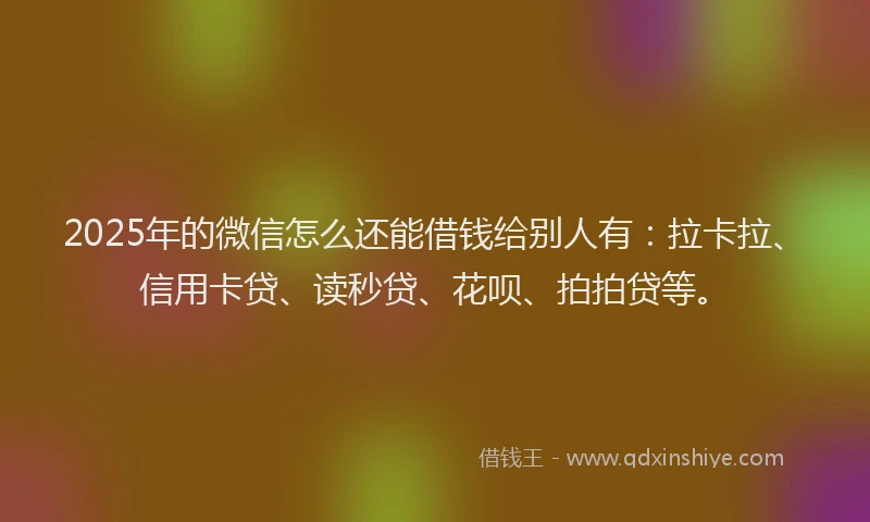 2025年的微信怎么还能借钱给别人有：拉卡拉、信用卡贷、读秒贷、花呗、拍拍贷等。