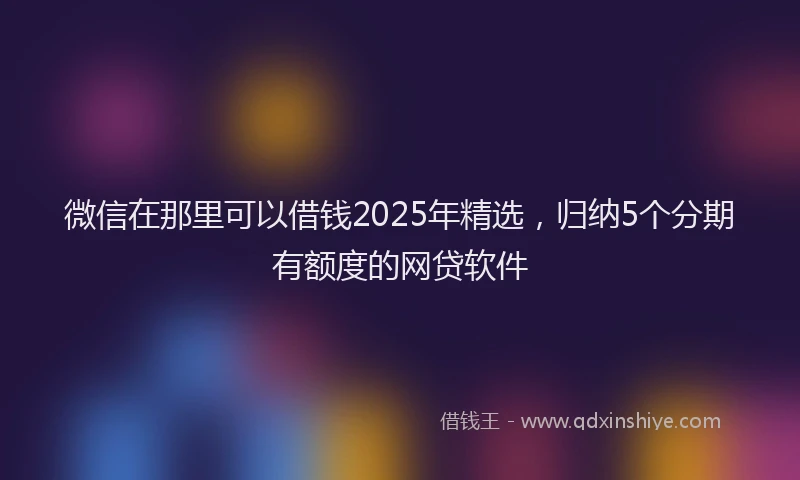 微信在那里可以借钱2025年精选，归纳5个分期有额度的网贷软件