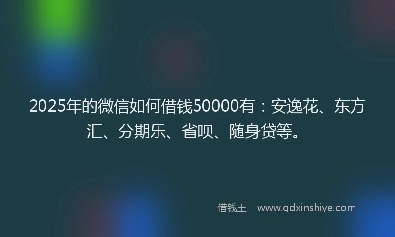 2025年的微信如何借钱50000有：安逸花、东方汇、分期乐、省呗、随身贷等。