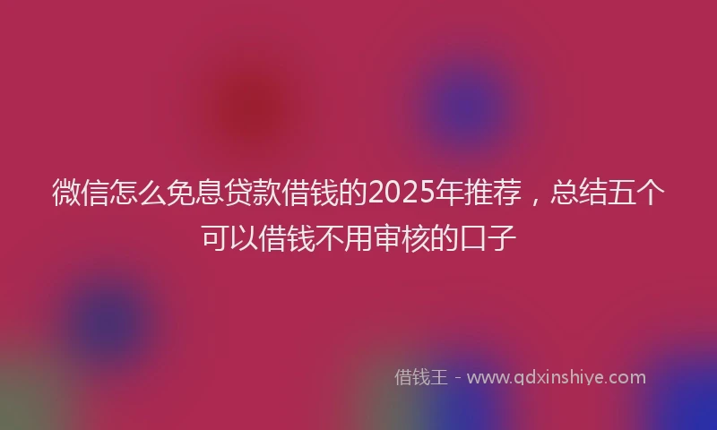 微信怎么免息贷款借钱的2025年推荐，总结五个可以借钱不用审核的口子