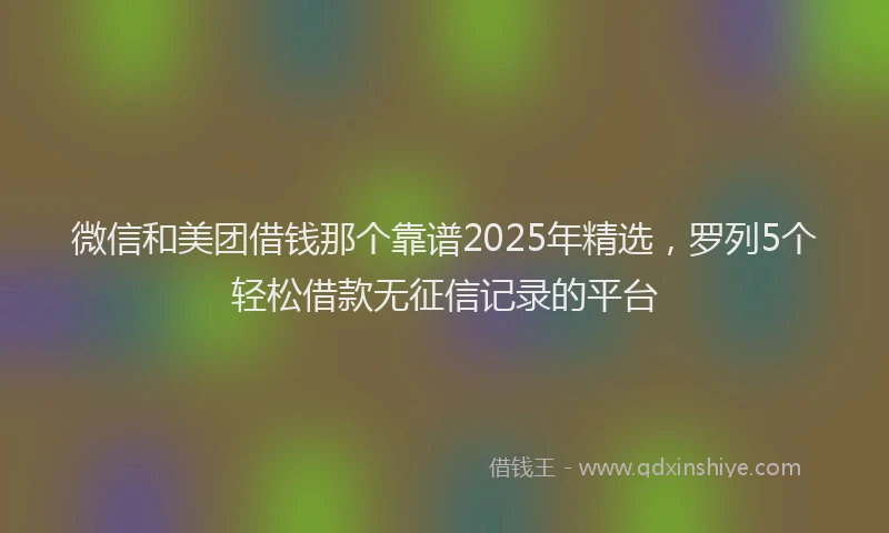微信和美团借钱那个靠谱2025年精选，罗列5个轻松借款无征信记录的平台