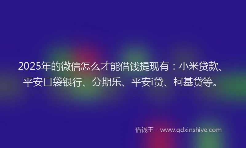 2025年的微信怎么才能借钱提现有：小米贷款、平安口袋银行、分期乐、平安i贷、柯基贷等。