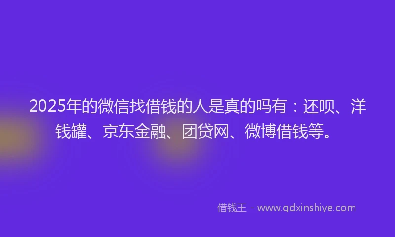 2025年的微信找借钱的人是真的吗有：还呗、洋钱罐、京东金融、团贷网、微博借钱等。