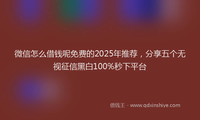 微信怎么借钱呢免费的2025年推荐，分享五个无视征信黑白100%秒下平台