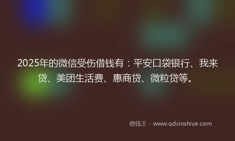 2025年的微信受伤借钱有：平安口袋银行、我来贷、美团生活费、惠商贷、微粒贷等。