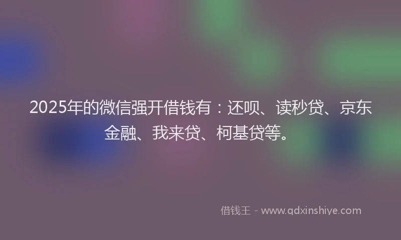 2025年的微信强开借钱有：还呗、读秒贷、京东金融、我来贷、柯基贷等。