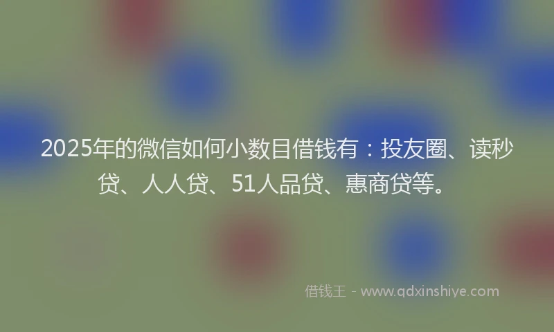 2025年的微信如何小数目借钱有：投友圈、读秒贷、人人贷、51人品贷、惠商贷等。