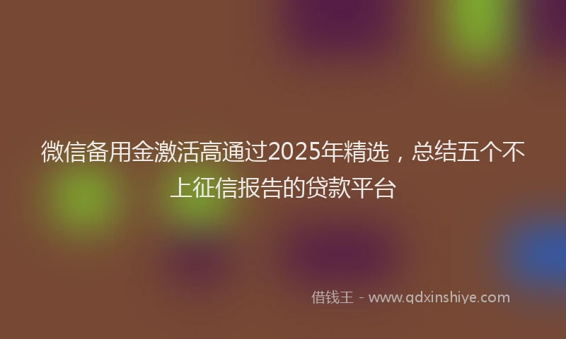 微信备用金激活高通过2025年精选，总结五个不上征信报告的贷款平台