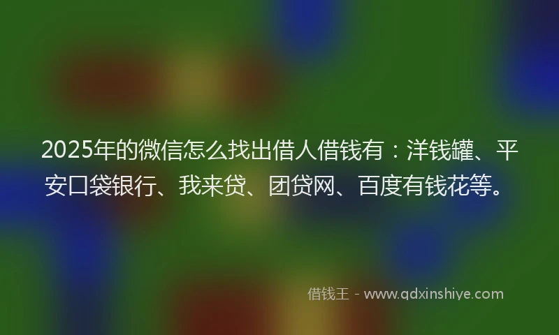 2025年的微信怎么找出借人借钱有：洋钱罐、平安口袋银行、我来贷、团贷网、百度有钱花等。