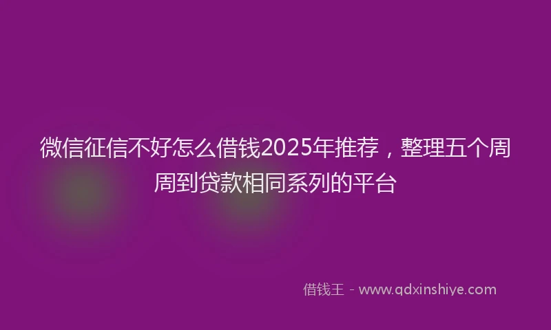 微信征信不好怎么借钱2025年推荐，整理五个周周到贷款相同系列的平台