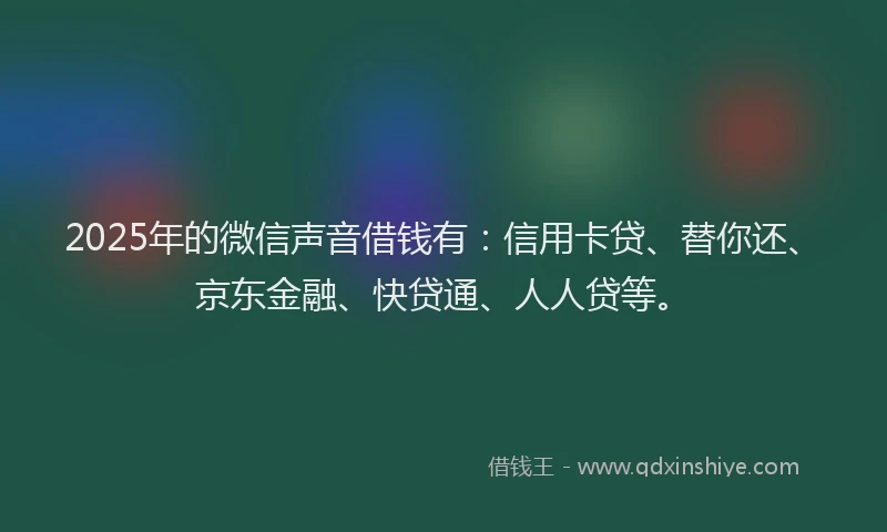 2025年的微信声音借钱有：信用卡贷、替你还、京东金融、快贷通、人人贷等。