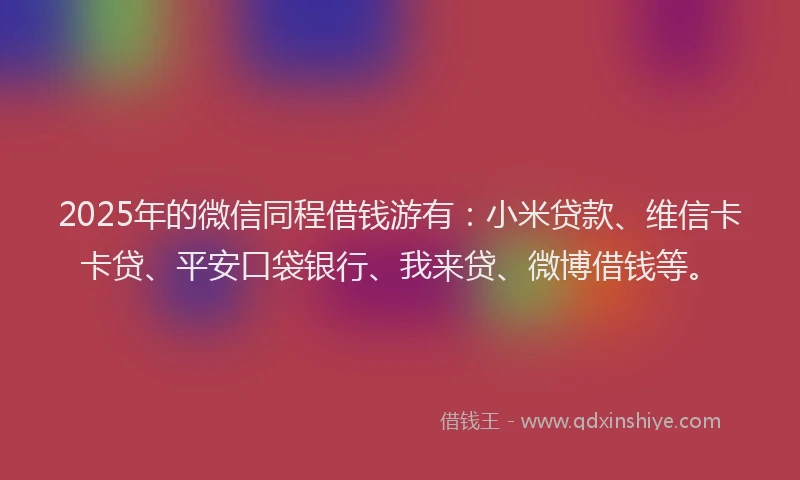 2025年的微信同程借钱游有：小米贷款、维信卡卡贷、平安口袋银行、我来贷、微博借钱等。