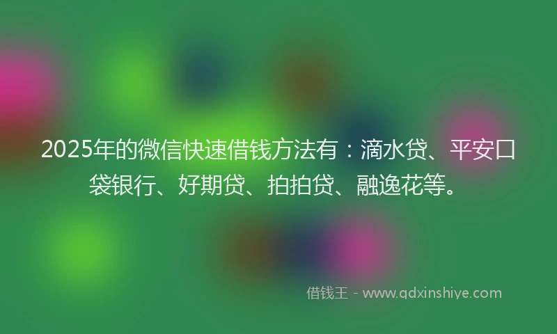 2025年的微信快速借钱方法有：滴水贷、平安口袋银行、好期贷、拍拍贷、融逸花等。