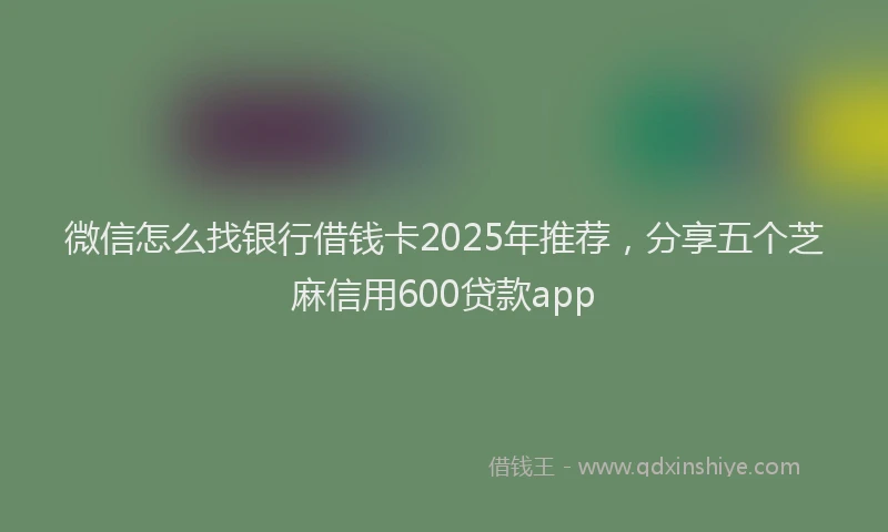 微信怎么找银行借钱卡2025年推荐，分享五个芝麻信用600贷款app