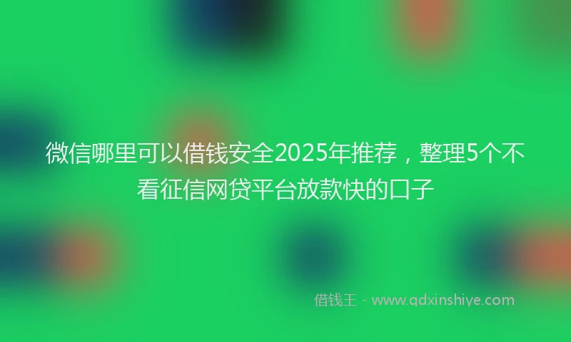 微信哪里可以借钱安全2025年推荐，整理5个不看征信网贷平台放款快的口子