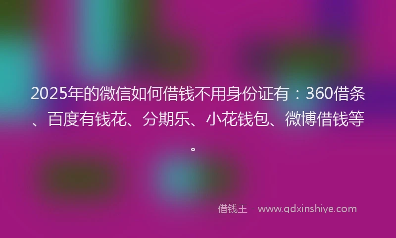 2025年的微信如何借钱不用身份证有：360借条、百度有钱花、分期乐、小花钱包、微博借钱等。