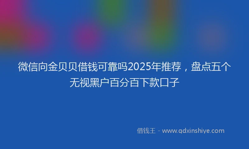 微信向金贝贝借钱可靠吗2025年推荐，盘点五个无视黑户百分百下款口子