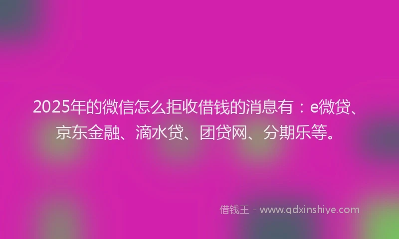 2025年的微信怎么拒收借钱的消息有：e微贷、京东金融、滴水贷、团贷网、分期乐等。